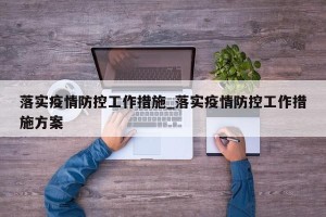 落实疫情防控工作措施_落实疫情防控工作措施方案
