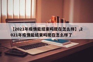 【2021年疫情能结束吗现在怎么样】,2021年疫情能结束吗现在怎么样了